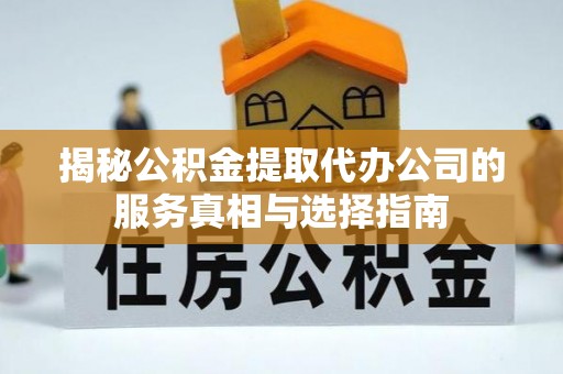 广德揭秘公积金提取代办公司的服务真相与选择指南
