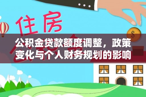 广德公积金贷款额度调整，政策变化与个人财务规划的影响分析