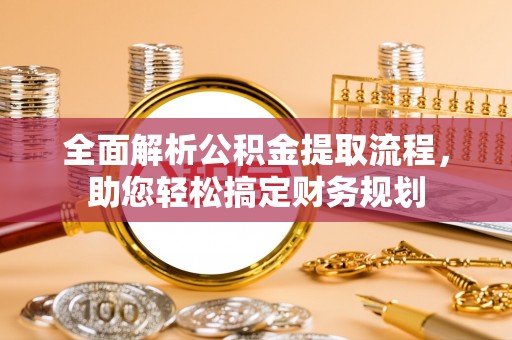广德全面解析公积金提取流程，助您轻松搞定财务规划