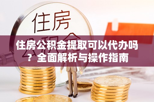 广德住房公积金提取可以代办吗？全面解析与操作指南