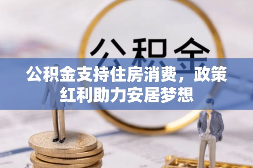 广德公积金支持住房消费，政策红利助力安居梦想