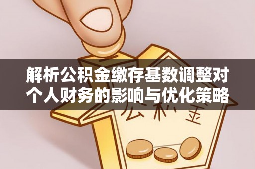 广德解析公积金缴存基数调整对个人财务的影响与优化策略