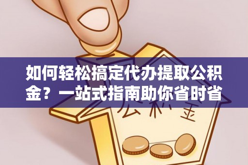 广德如何轻松搞定代办提取公积金？一站式指南助你省时省心