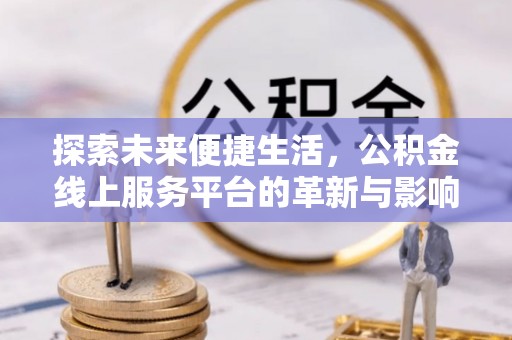 广德探索未来便捷生活，公积金线上服务平台的革新与影响
