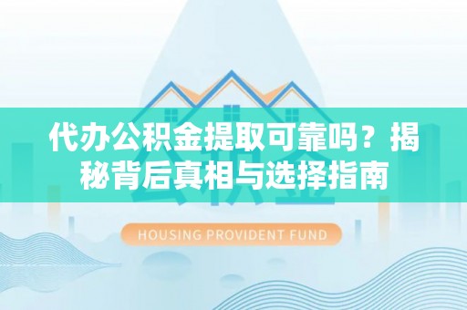 广德代办公积金提取可靠吗？揭秘背后真相与选择指南