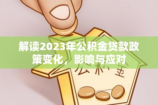 广德解读2023年公积金贷款政策变化，影响与应对
