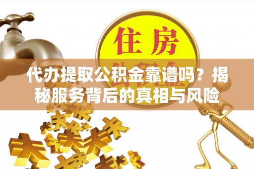 广德代办提取公积金靠谱吗？揭秘服务背后的真相与风险