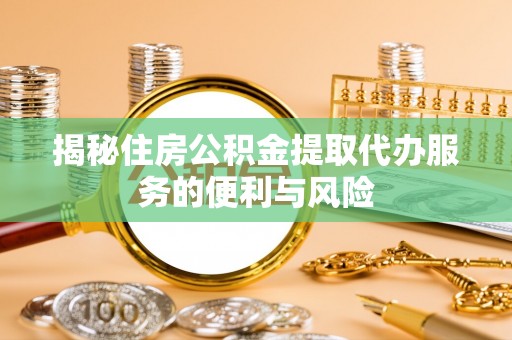 广德揭秘住房公积金提取代办服务的便利与风险