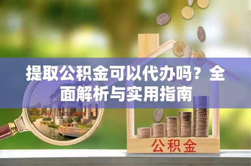 广德提取公积金可以代办吗？全面解析与实用指南