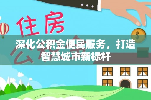 广德深化公积金便民服务，打造智慧城市新标杆
