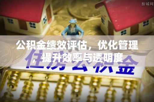 广德公积金绩效评估，优化管理，提升效率与透明度