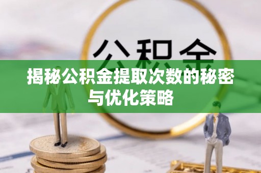 广德揭秘公积金提取次数的秘密与优化策略