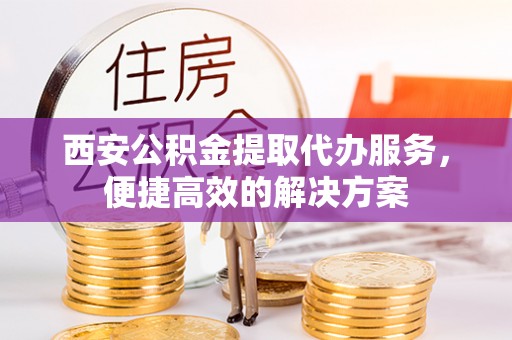 广德西安公积金提取代办服务，便捷高效的解决方案