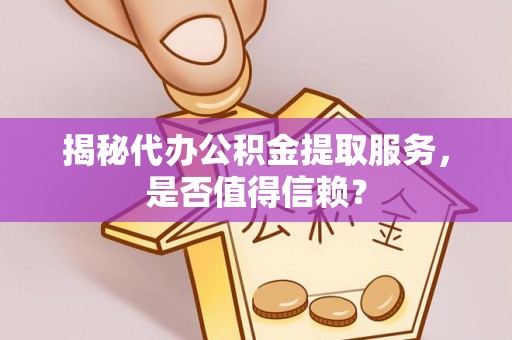 广德揭秘代办公积金提取服务，是否值得信赖？