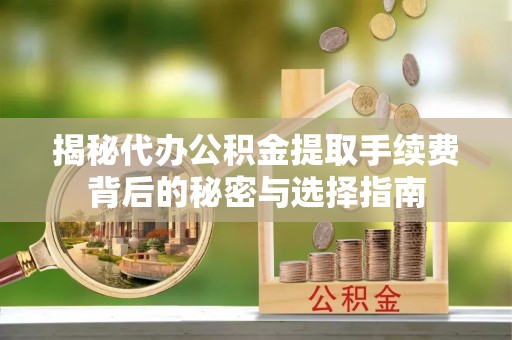 广德揭秘代办公积金提取手续费背后的秘密与选择指南