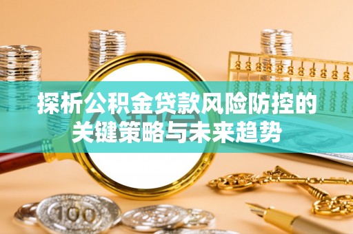 广德探析公积金贷款风险防控的关键策略与未来趋势