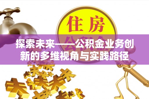 广德探索未来——公积金业务创新的多维视角与实践路径