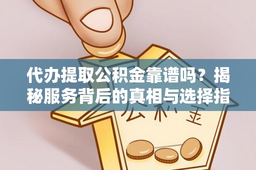 广德代办提取公积金靠谱吗？揭秘服务背后的真相与选择指南