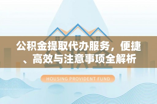 广德公积金提取代办服务，便捷、高效与注意事项全解析