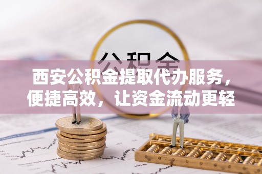 广德西安公积金提取代办服务，便捷高效，让资金流动更轻松