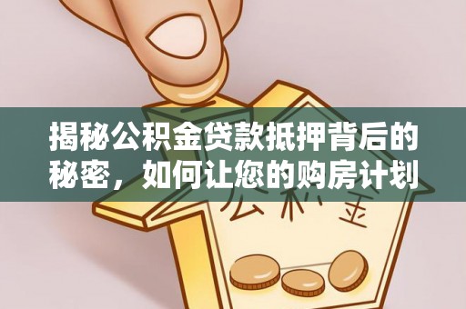 广德揭秘公积金贷款抵押背后的秘密，如何让您的购房计划更轻松？