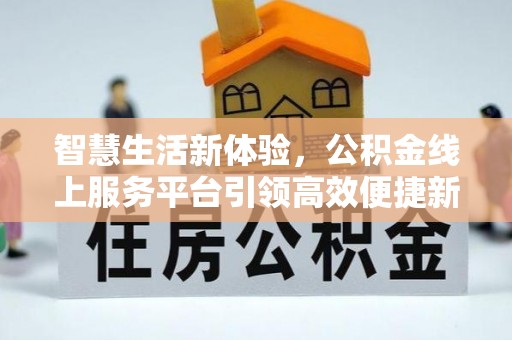 广德智慧生活新体验，公积金线上服务平台引领高效便捷新潮流