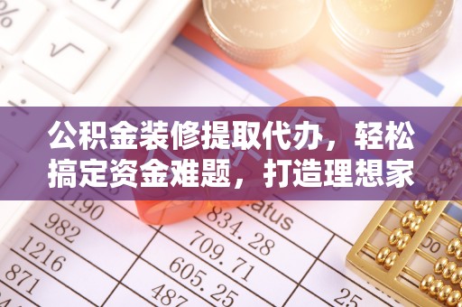 广德公积金装修提取代办，轻松搞定资金难题，打造理想家居