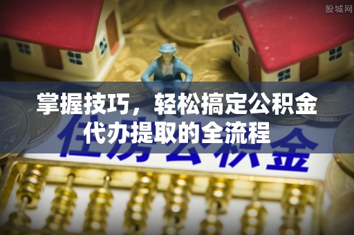 广德掌握技巧，轻松搞定公积金代办提取的全流程