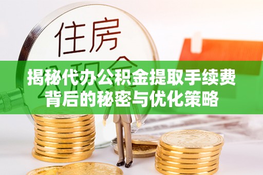 广德揭秘代办公积金提取手续费背后的秘密与优化策略