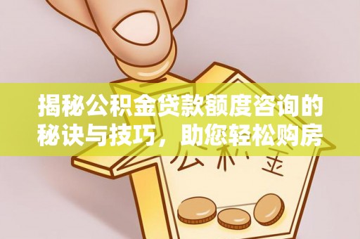 广德揭秘公积金贷款额度咨询的秘诀与技巧，助您轻松购房！