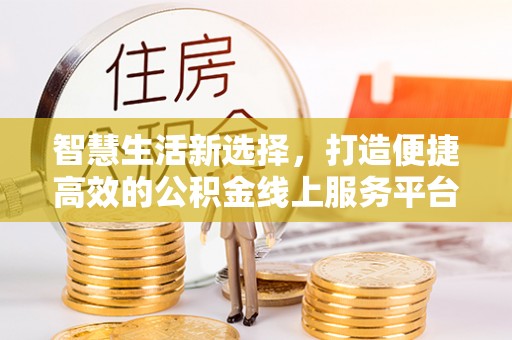 广德智慧生活新选择，打造便捷高效的公积金线上服务平台