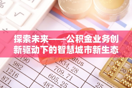 广德探索未来——公积金业务创新驱动下的智慧城市新生态