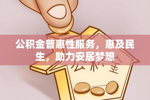 广德公积金普惠性服务，惠及民生，助力安居梦想