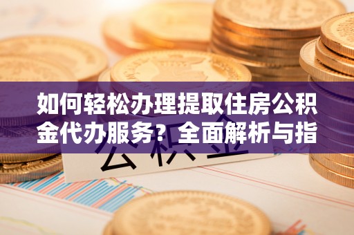 广德如何轻松办理提取住房公积金代办服务？全面解析与指南