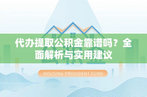 广德代办提取公积金靠谱吗？全面解析与实用建议