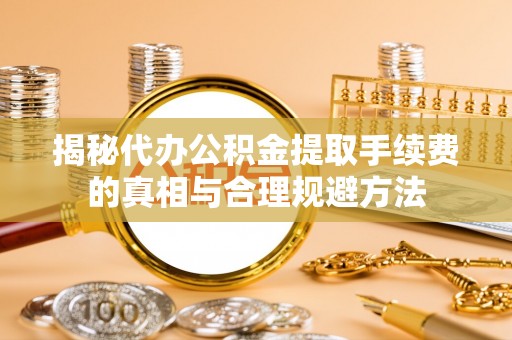 广德揭秘代办公积金提取手续费的真相与合理规避方法