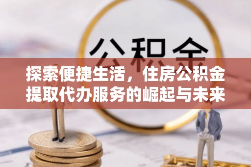 广德探索便捷生活，住房公积金提取代办服务的崛起与未来趋势