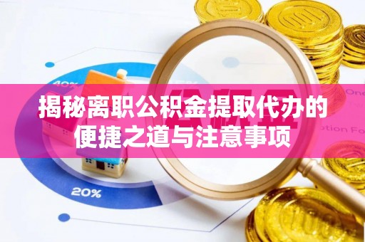 广德揭秘离职公积金提取代办的便捷之道与注意事项
