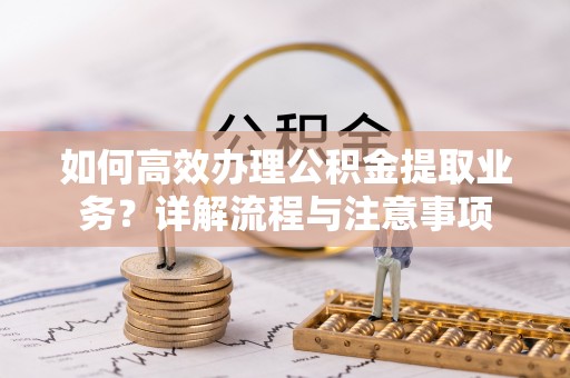广德如何高效办理公积金提取业务？详解流程与注意事项