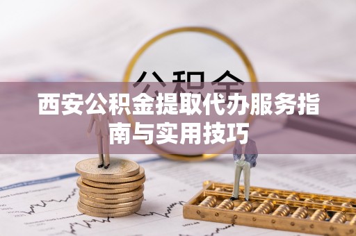 广德西安公积金提取代办服务指南与实用技巧