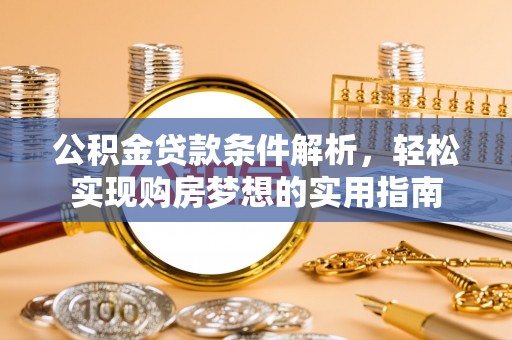 广德公积金贷款条件解析，轻松实现购房梦想的实用指南