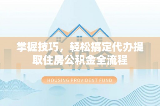广德掌握技巧，轻松搞定代办提取住房公积金全流程