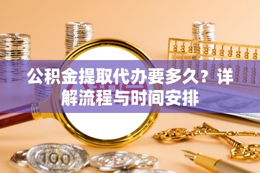 广德公积金提取代办要多久？详解流程与时间安排