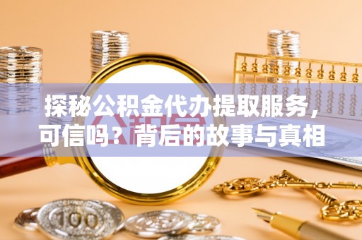 广德探秘公积金代办提取服务，可信吗？背后的故事与真相