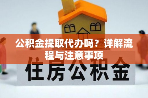 广德公积金提取代办吗？详解流程与注意事项