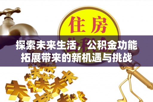 广德探索未来生活，公积金功能拓展带来的新机遇与挑战