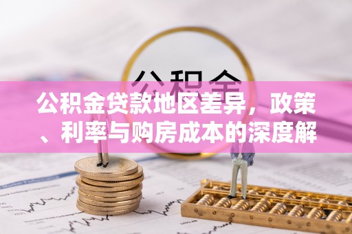 广德公积金贷款地区差异，政策、利率与购房成本的深度解析
