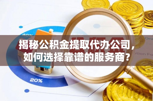 广德揭秘公积金提取代办公司，如何选择靠谱的服务商？