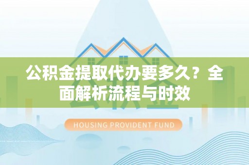 广德公积金提取代办要多久？全面解析流程与时效