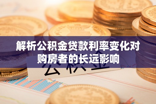 广德解析公积金贷款利率变化对购房者的长远影响